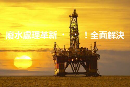 廢水處理革新！全面解決環(huán)境難題，保護(hù)地球家園，你知道嗎？